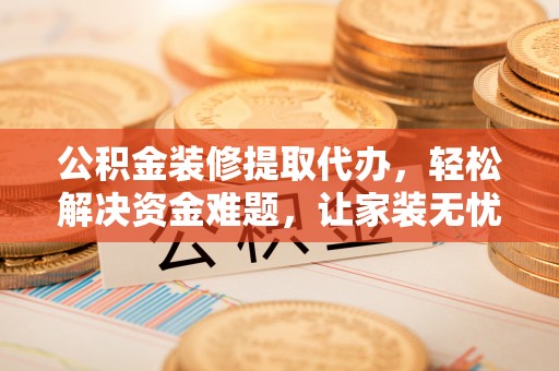 大足公积金装修提取代办，轻松解决资金难题，让家装无忧