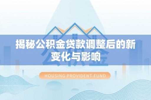 大足揭秘公积金贷款调整后的新变化与影响