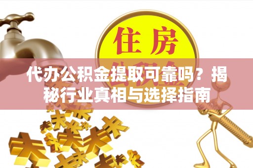 大足代办公积金提取可靠吗？揭秘行业真相与选择指南