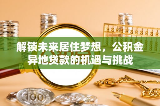 大足解锁未来居住梦想，公积金异地贷款的机遇与挑战