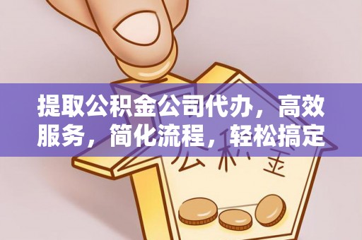 大足提取公积金公司代办，高效服务，简化流程，轻松搞定资金难题