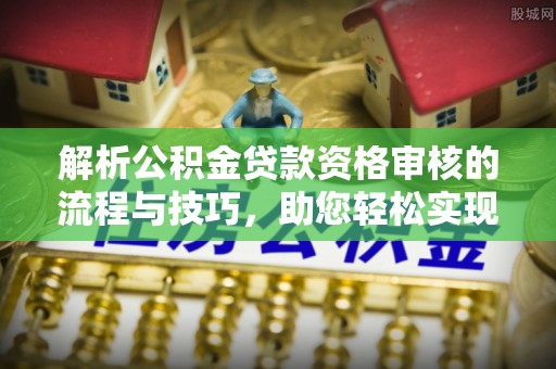 大足解析公积金贷款资格审核的流程与技巧，助您轻松实现购房梦