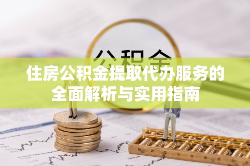 大足住房公积金提取代办服务的全面解析与实用指南