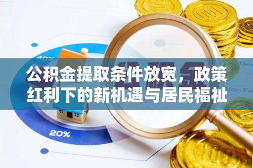 大足公积金提取条件放宽，政策红利下的新机遇与居民福祉提升