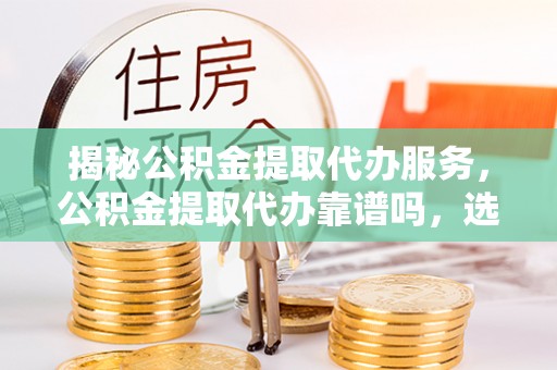 大足揭秘公积金提取代办服务，公积金提取代办靠谱吗，选择需谨慎