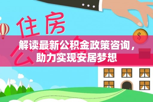 大足解读最新公积金政策咨询，助力实现安居梦想