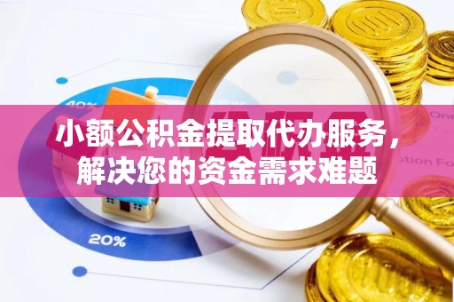 大足小额公积金提取代办服务，解决您的资金需求难题