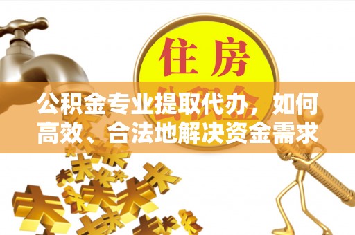 大足公积金专业提取代办，如何高效、合法地解决资金需求？