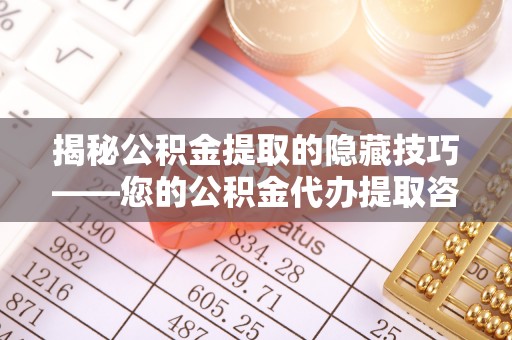 大足揭秘公积金提取的隐藏技巧——您的公积金代办提取咨询指南
