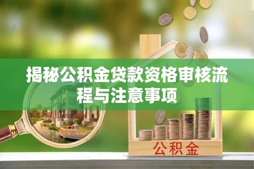 大足揭秘公积金贷款资格审核流程与注意事项