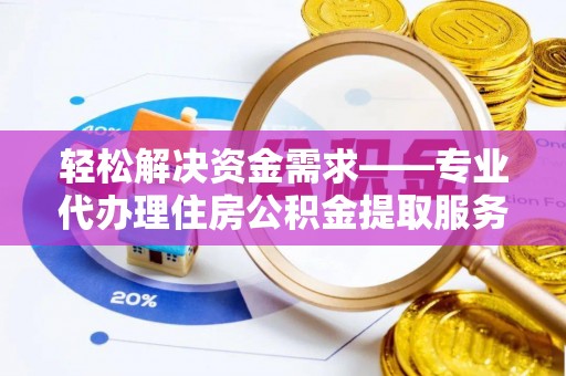 大足轻松解决资金需求——专业代办理住房公积金提取服务