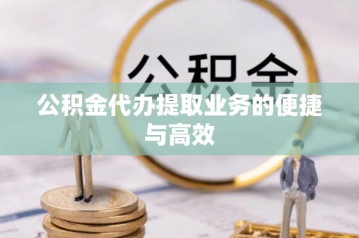 大足公积金代办提取业务的便捷与高效
