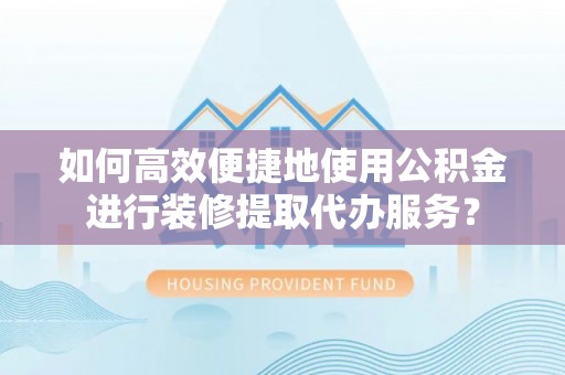 大足如何高效便捷地使用公积金进行装修提取代办服务？