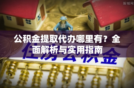 大足公积金提取代办哪里有？全面解析与实用指南