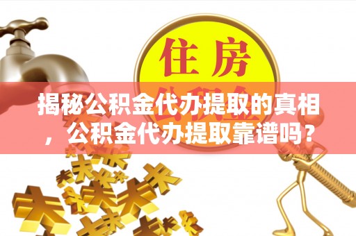 大足揭秘公积金代办提取的真相，公积金代办提取靠谱吗？