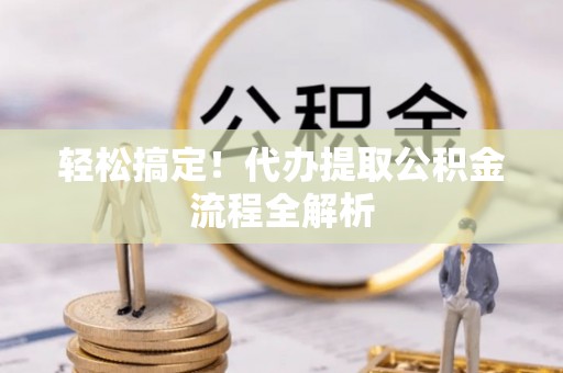 大足轻松搞定！代办提取公积金流程全解析