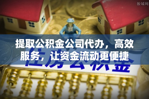 大足提取公积金公司代办，高效服务，让资金流动更便捷