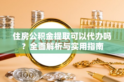 大足住房公积金提取可以代办吗？全面解析与实用指南