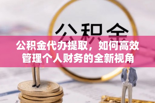 大足公积金代办提取，如何高效管理个人财务的全新视角