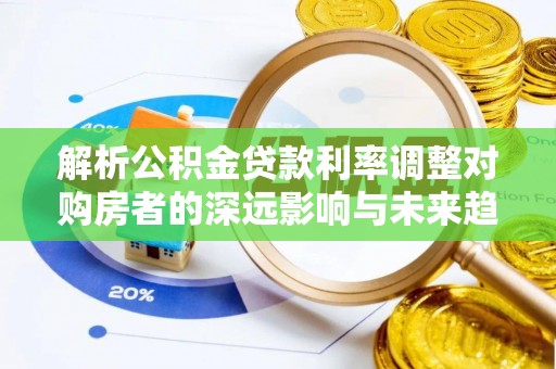 大足解析公积金贷款利率调整对购房者的深远影响与未来趋势