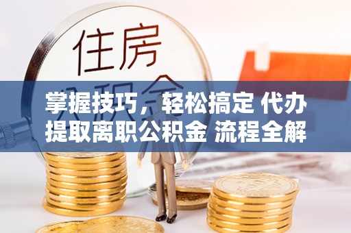 大足掌握技巧，轻松搞定 代办提取离职公积金 流程全解析