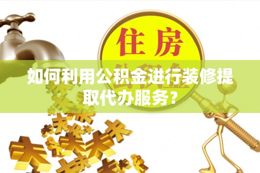 大足如何利用公积金进行装修提取代办服务？