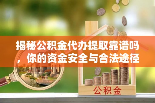 大足揭秘公积金代办提取靠谱吗，你的资金安全与合法途径全解析