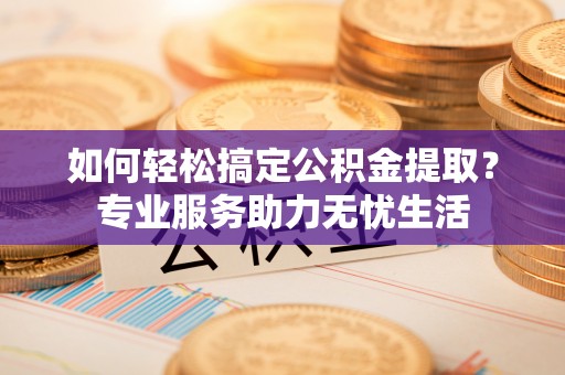 大足如何轻松搞定公积金提取？专业服务助力无忧生活