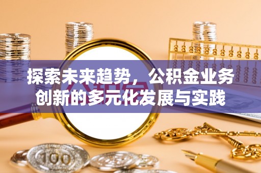 大足探索未来趋势，公积金业务创新的多元化发展与实践