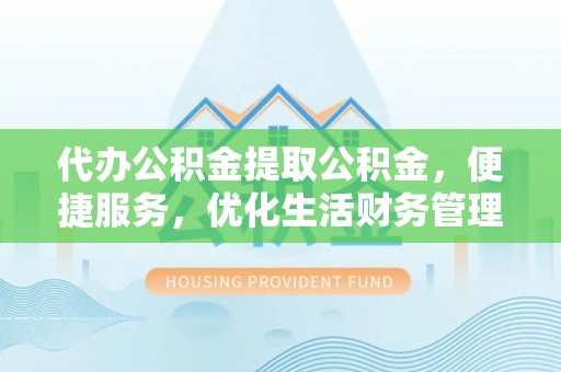 大足代办公积金提取公积金，便捷服务，优化生活财务管理