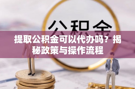 大足提取公积金可以代办吗？揭秘政策与操作流程