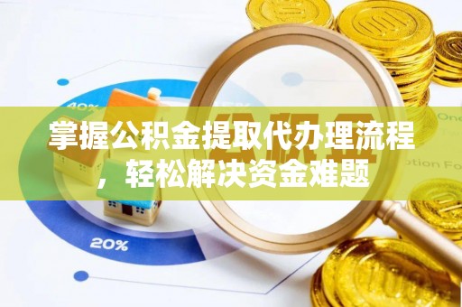 大足掌握公积金提取代办理流程，轻松解决资金难题