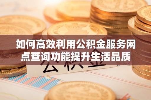 大足如何高效利用公积金服务网点查询功能提升生活品质