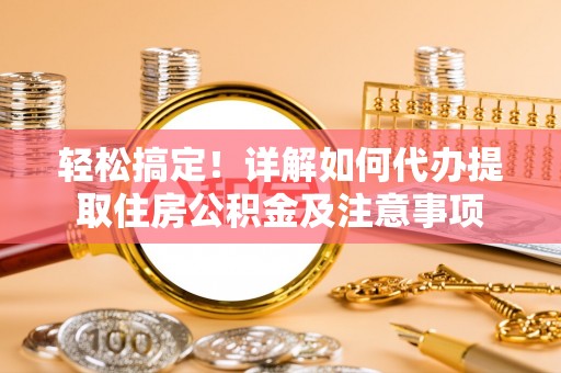 大足轻松搞定！详解如何代办提取住房公积金及注意事项