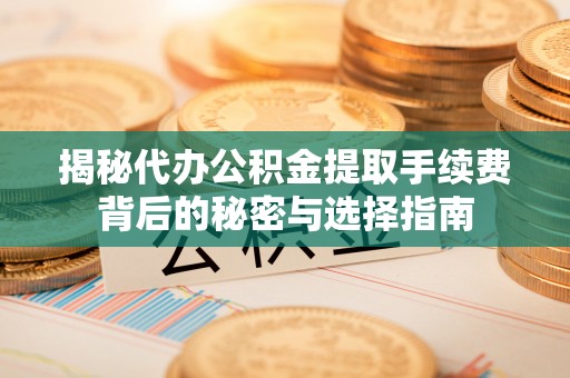 大足揭秘代办公积金提取手续费背后的秘密与选择指南