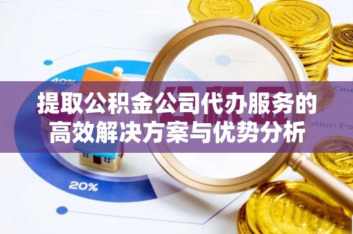大足提取公积金公司代办服务的高效解决方案与优势分析