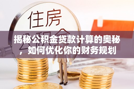 大足揭秘公积金贷款计算的奥秘，如何优化你的财务规划