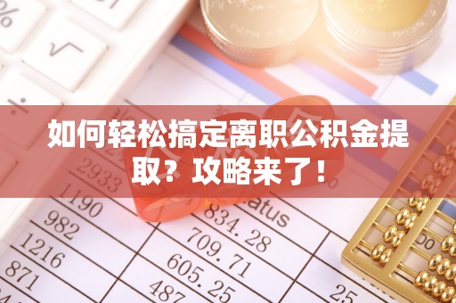 大足如何轻松搞定离职公积金提取？攻略来了！