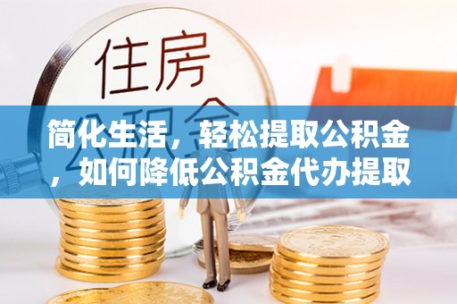 大足简化生活，轻松提取公积金，如何降低公积金代办提取的费用？