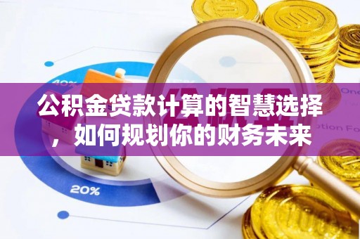 大足公积金贷款计算的智慧选择，如何规划你的财务未来
