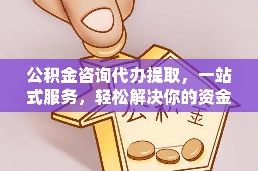 大足公积金咨询代办提取，一站式服务，轻松解决你的资金难题