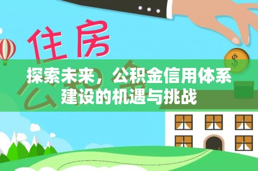 大足探索未来，公积金信用体系建设的机遇与挑战