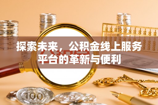 大足探索未来，公积金线上服务平台的革新与便利
