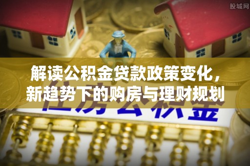 大足解读公积金贷款政策变化，新趋势下的购房与理财规划