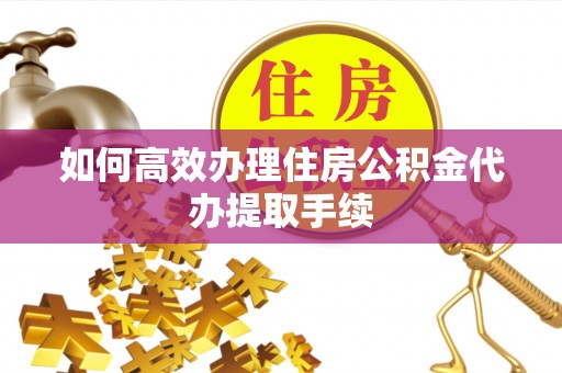 大足如何高效办理住房公积金代办提取手续
