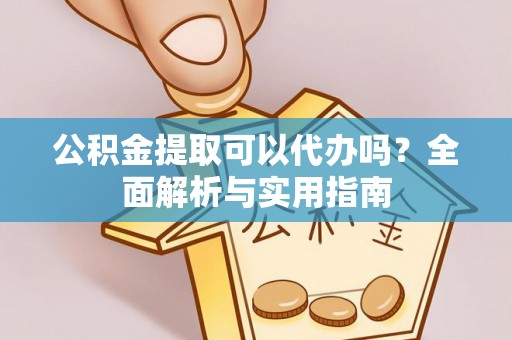 大足公积金提取可以代办吗？全面解析与实用指南