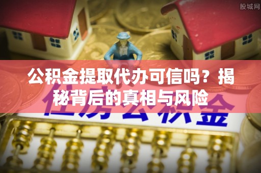 大足公积金提取代办可信吗？揭秘背后的真相与风险