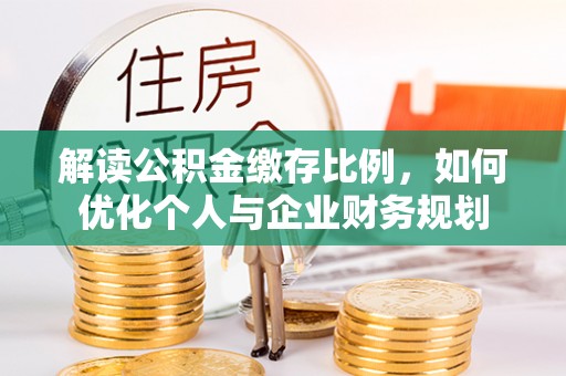 大足解读公积金缴存比例，如何优化个人与企业财务规划