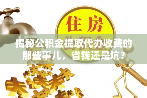 大足揭秘公积金提取代办收费的那些事儿，省钱还是坑？