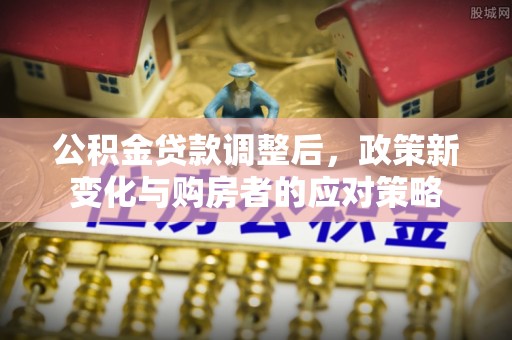 大足公积金贷款调整后，政策新变化与购房者的应对策略